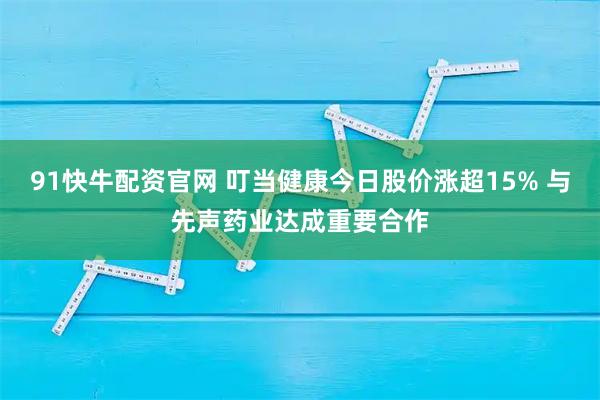 91快牛配资官网 叮当健康今日股价涨超15% 与先声药业达成重要合作
