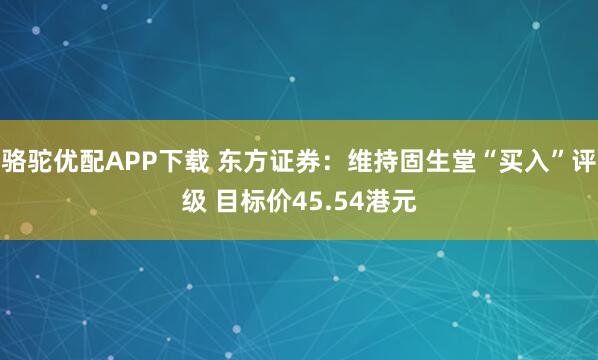 骆驼优配APP下载 东方证券：维持固生堂“买入”评级 目标价45.54港元