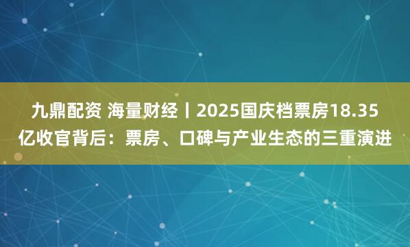 九鼎配资 海量财经丨2025国庆档票房18.35亿收官背后：票房、口碑与产业生态的三重演进
