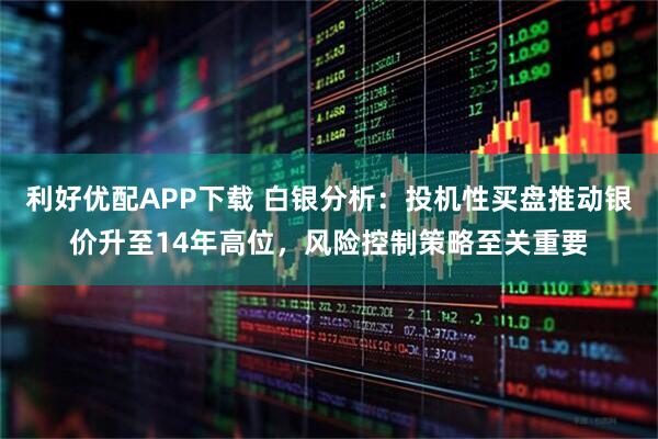 利好优配APP下载 白银分析：投机性买盘推动银价升至14年高位，风险控制策略至关重要