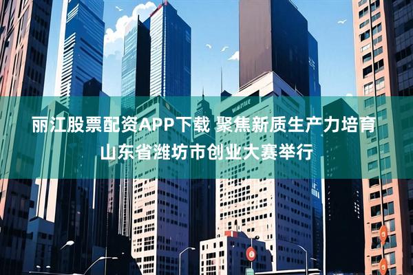 丽江股票配资APP下载 聚焦新质生产力培育 山东省潍坊市创业大赛举行