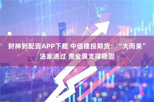 财神到配资APP下载 中信建投期货：“大而美”法案通过 贵金属支撑稳固