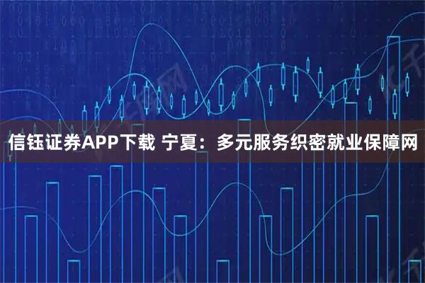 信钰证券APP下载 宁夏：多元服务织密就业保障网