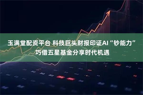 玉满堂配资平台 科技巨头财报印证AI“钞能力” 巧借五星基金分享时代机遇