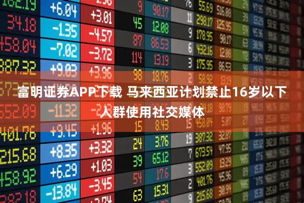 富明证券APP下载 马来西亚计划禁止16岁以下人群使用社交媒体