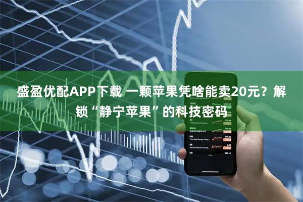盛盈优配APP下载 一颗苹果凭啥能卖20元？解锁“静宁苹果”的科技密码