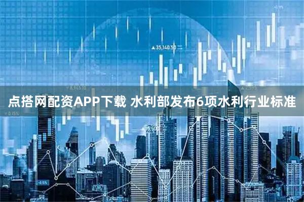 点搭网配资APP下载 水利部发布6项水利行业标准