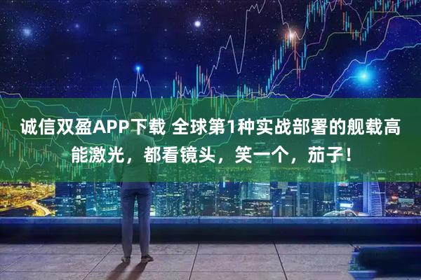 诚信双盈APP下载 全球第1种实战部署的舰载高能激光，都看镜头，笑一个，茄子！