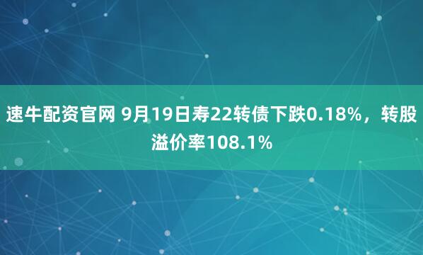 速牛配资官网 9月19日寿22转债下跌0.18%，转股溢价率108.1%