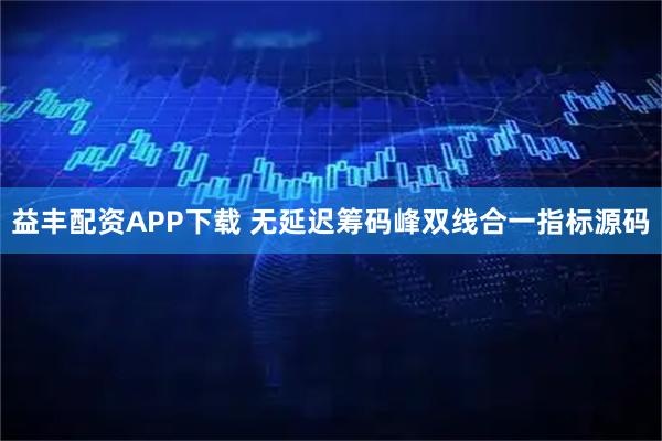 益丰配资APP下载 无延迟筹码峰双线合一指标源码