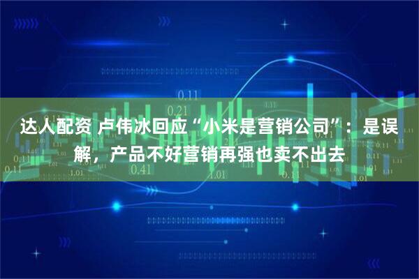 达人配资 卢伟冰回应“小米是营销公司”：是误解，产品不好营销再强也卖不出去