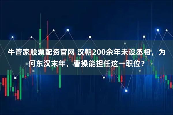 牛管家股票配资官网 汉朝200余年未设丞相，为何东汉末年，曹操能担任这一职位？
