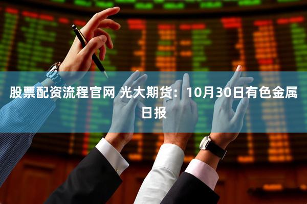 股票配资流程官网 光大期货：10月30日有色金属日报