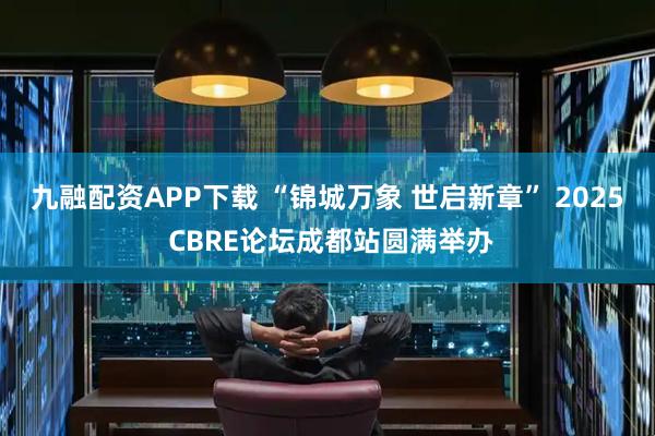 九融配资APP下载 “锦城万象 世启新章” 2025 CBRE论坛成都站圆满举办