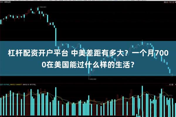 杠杆配资开户平台 中美差距有多大？一个月7000在美国能过什么样的生活？