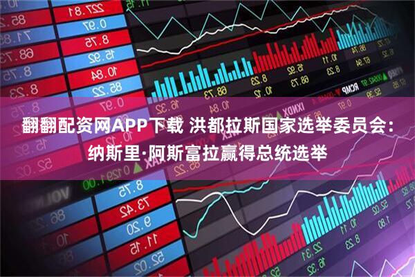 翻翻配资网APP下载 洪都拉斯国家选举委员会：纳斯里·阿斯富拉赢得总统选举