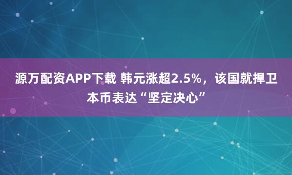 源万配资APP下载 韩元涨超2.5%，该国就捍卫本币表达“坚定决心”