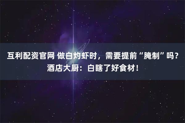 互利配资官网 做白灼虾时，需要提前“腌制”吗？酒店大厨：白瞎了好食材！