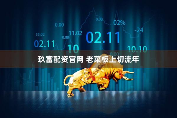 玖富配资官网 老菜板上切流年
