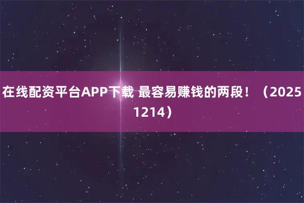 在线配资平台APP下载 最容易赚钱的两段！（20251214）