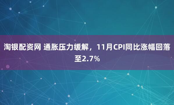 淘银配资网 通胀压力缓解，11月CPI同比涨幅回落至2.7%