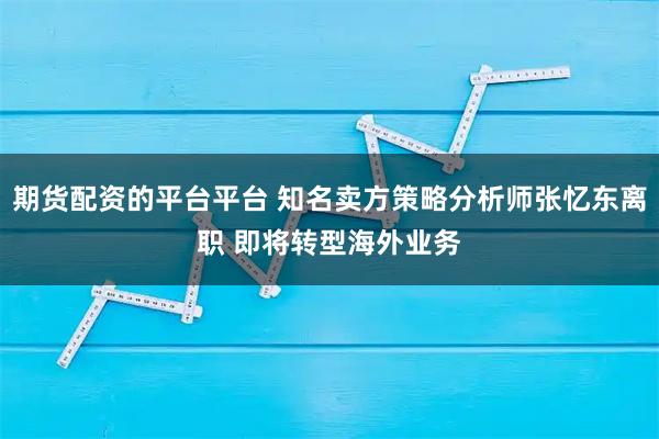 期货配资的平台平台 知名卖方策略分析师张忆东离职 即将转型海外业务