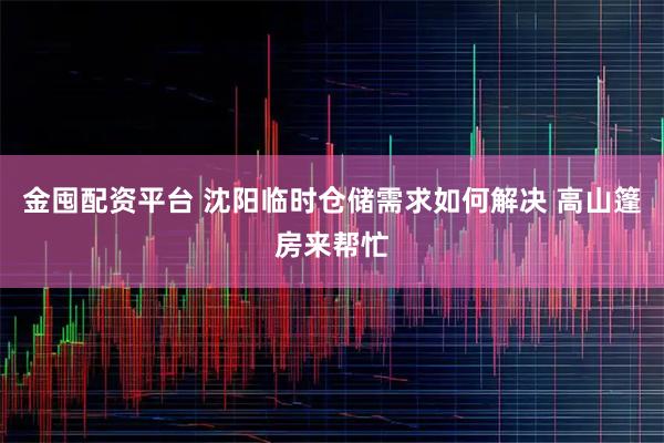 金囤配资平台 沈阳临时仓储需求如何解决 高山篷房来帮忙