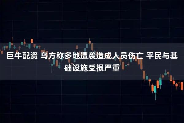 巨牛配资 乌方称多地遭袭造成人员伤亡 平民与基础设施受损严重