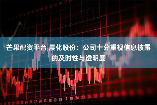 芒果配资平台 晨化股份：公司十分重视信息披露的及时性与透明度