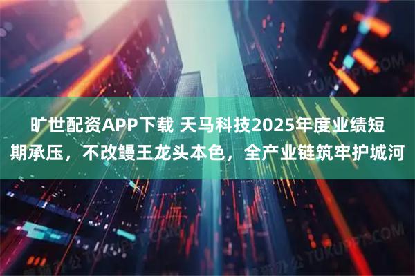 旷世配资APP下载 天马科技2025年度业绩短期承压，不改鳗王龙头本色，全产业链筑牢护城河