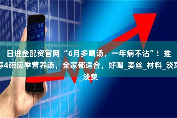 日进金配资官网 “6月多喝汤，一年病不沾”！推荐4碗应季营养汤，全家都适合，好喝_姜丝_材料_淡菜