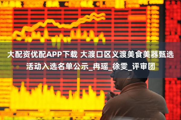 大配资优配APP下载 大渡口区义渡美食美器甄选活动入选名单公示_冉瑶_徐雯_评审团