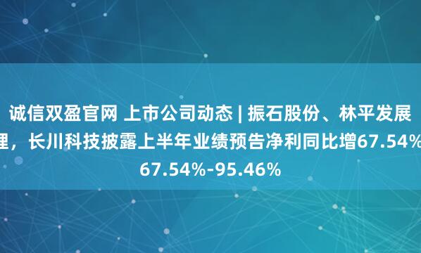 诚信双盈官网 上市公司动态 | 振石股份、林平发展IPO获受理，长川科技披露上半年业绩预告净利同比增67.54%-95.46%