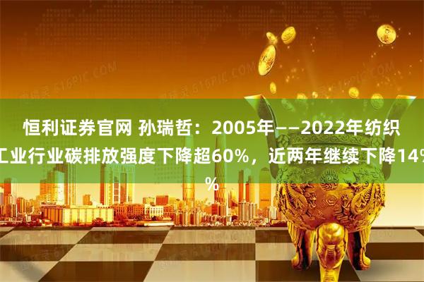 恒利证券官网 孙瑞哲：2005年——2022年纺织工业行业碳排放强度下降超60%，近两年继续下降14%