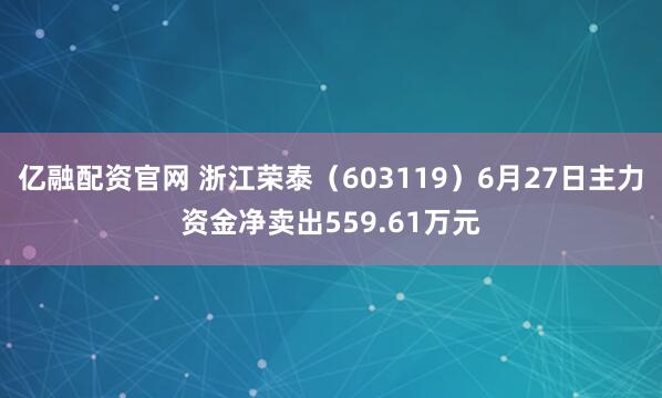 亿融配资官网 浙江荣泰（603119）6月27日主力资金净卖出559.61万元