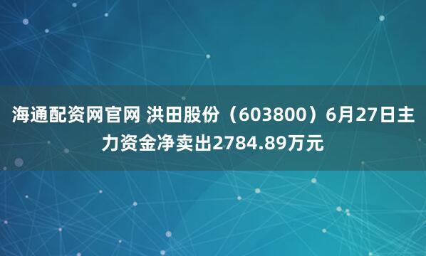 海通配资网官网 洪田股份（603800）6月27日主力资金净卖出2784.89万元