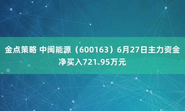 金点策略 中闽能源（600163）6月27日主力资金净买入721.95万元