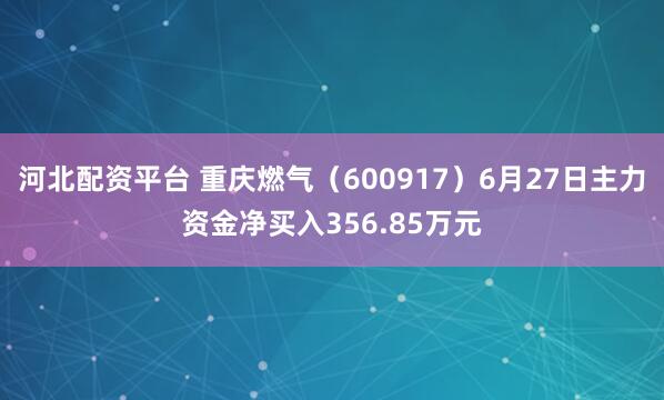 河北配资平台 重庆燃气（600917）6月27日主力资金净买入356.85万元