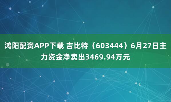 鸿阳配资APP下载 吉比特（603444）6月27日主力资金净卖出3469.94万元