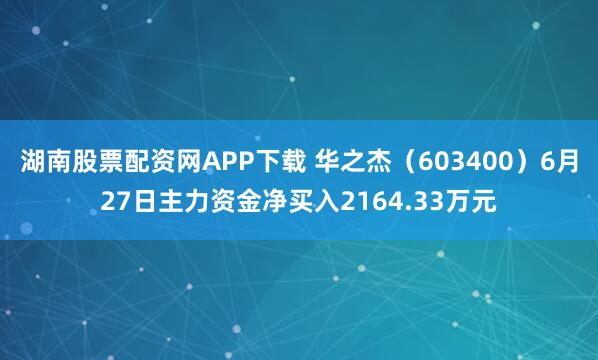 湖南股票配资网APP下载 华之杰（603400）6月27日主力资金净买入2164.33万元