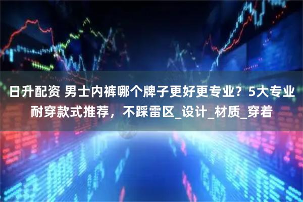 日升配资 男士内裤哪个牌子更好更专业？5大专业耐穿款式推荐，不踩雷区_设计_材质_穿着