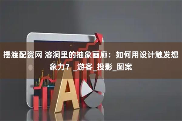 摆渡配资网 溶洞里的抽象画廊：如何用设计触发想象力？_游客_投影_图案