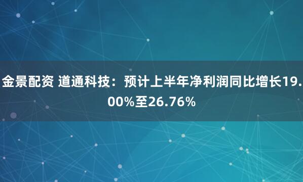 金景配资 道通科技：预计上半年净利润同比增长19.00%至26.76%