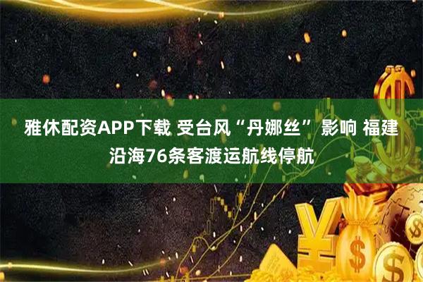 雅休配资APP下载 受台风“丹娜丝” 影响 福建沿海76条客渡运航线停航