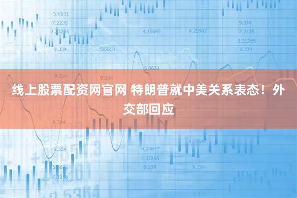 线上股票配资网官网 特朗普就中美关系表态！外交部回应