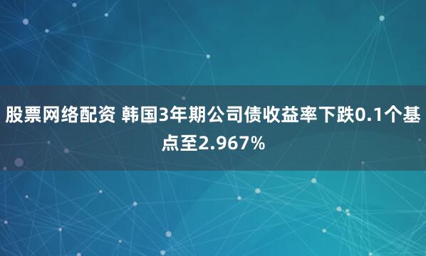 股票网络配资 韩国3年期公司债收益率下跌0.1个基点至2.967%