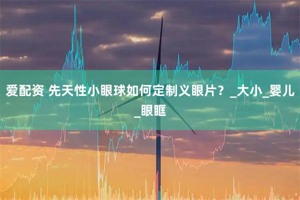 爱配资 先天性小眼球如何定制义眼片？_大小_婴儿_眼眶