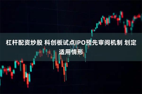 杠杆配资炒股 科创板试点IPO预先审阅机制 划定适用情形