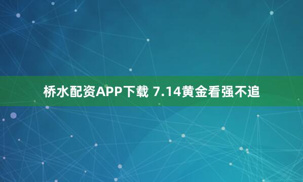 桥水配资APP下载 7.14黄金看强不追