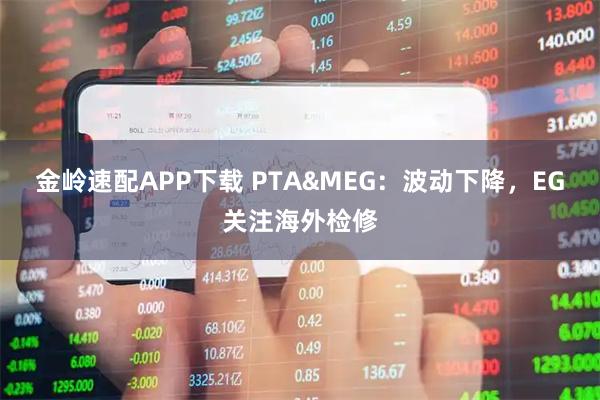 金岭速配APP下载 PTA&MEG：波动下降，EG关注海外检修